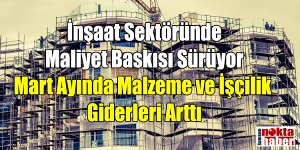 İnşaat Maliyetlerinde Yükseliş Sürüyor: Mart Ayında Malzeme ve İşçilik Giderleri Arttı